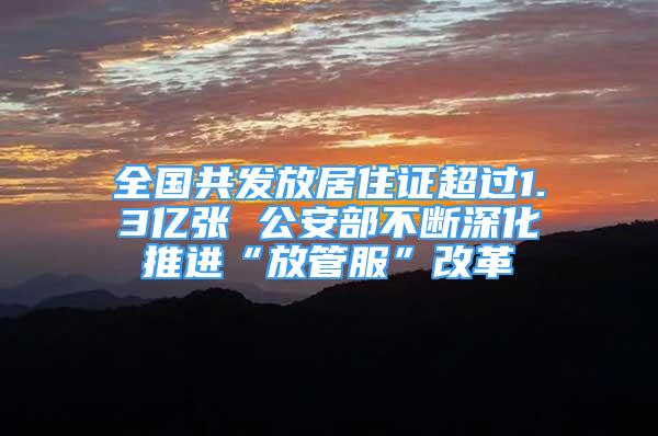 全国共发放居住证超过1.3亿张 公安部不断深化推进“放管服”改革