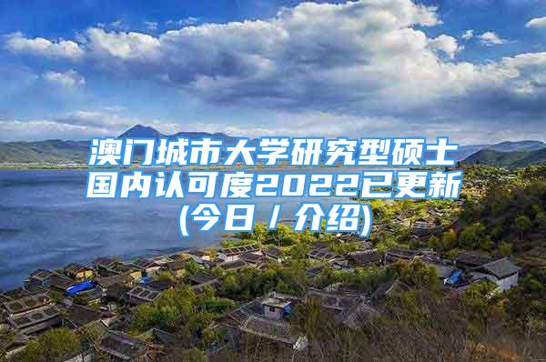 澳门城市大学研究型硕士国内认可度2022已更新(今日／介绍)