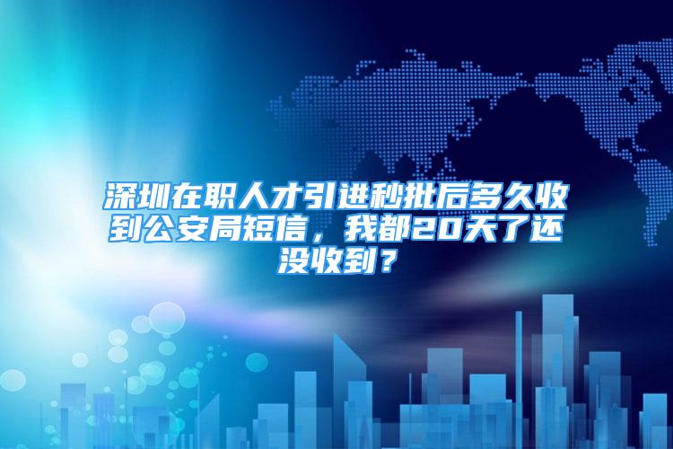 深圳在职人才引进秒批后多久收到公安局短信，我都20天了还没收到？