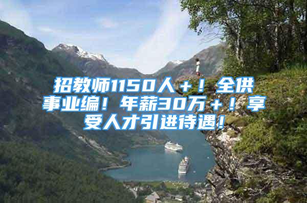 招教师1150人＋！全供事业编！年薪30万＋！享受人才引进待遇！