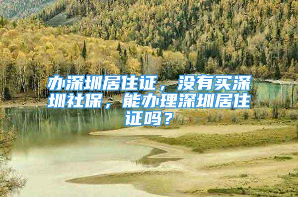 办深圳居住证，没有买深圳社保，能办理深圳居住证吗？