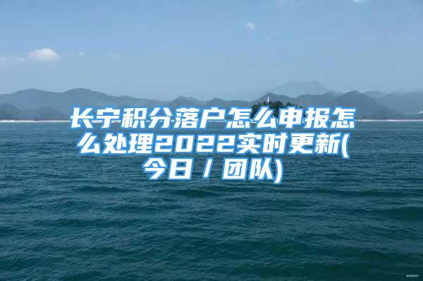 长宁积分落户怎么申报怎么处理2022实时更新(今日／团队)