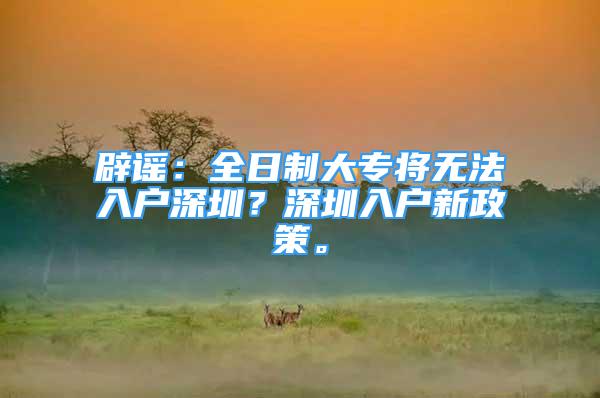 辟谣：全日制大专将无法入户深圳？深圳入户新政策。