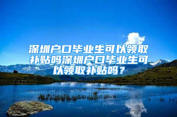 深圳户口毕业生可以领取补贴吗深圳户口毕业生可以领取补贴吗？