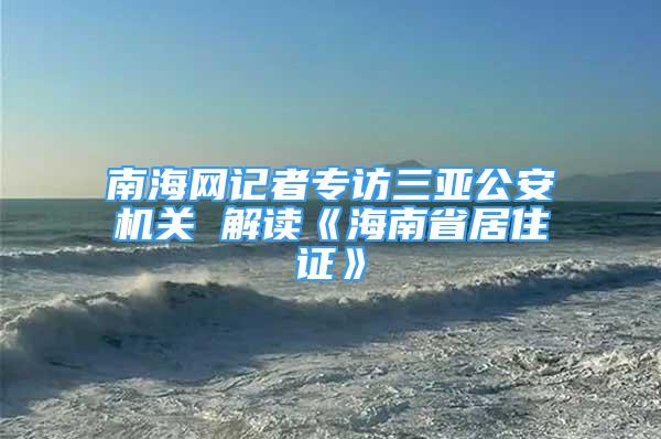 南海网记者专访三亚公安机关 解读《海南省居住证》