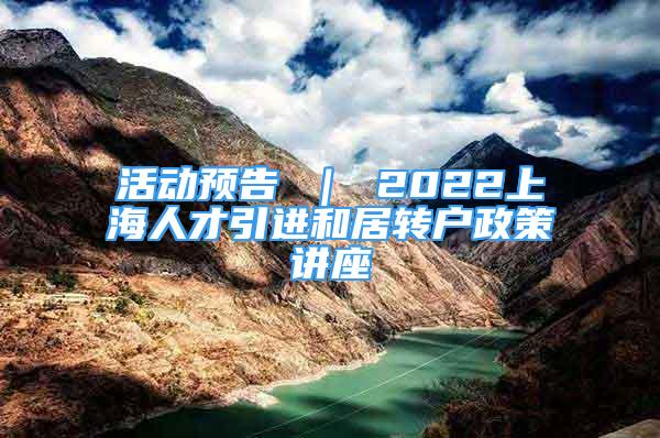 活动预告 ｜ 2022上海人才引进和居转户政策讲座