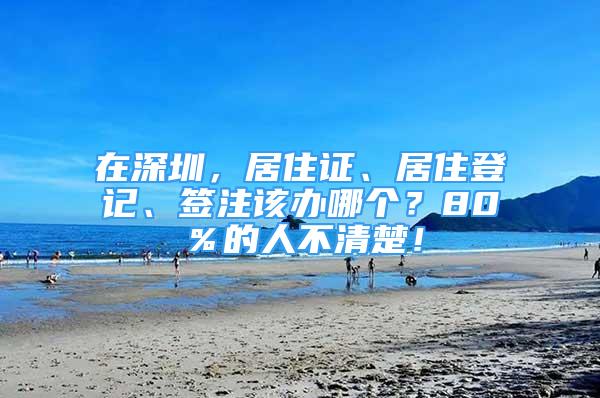 在深圳，居住证、居住登记、签注该办哪个？80％的人不清楚！