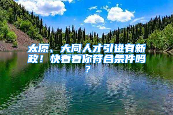 太原、大同人才引进有新政！快看看你符合条件吗？