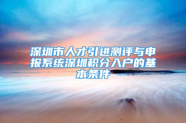 深圳市人才引进测评与申报系统深圳积分入户的基本条件