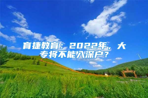 育捷教育：2022年，大专将不能入深户？