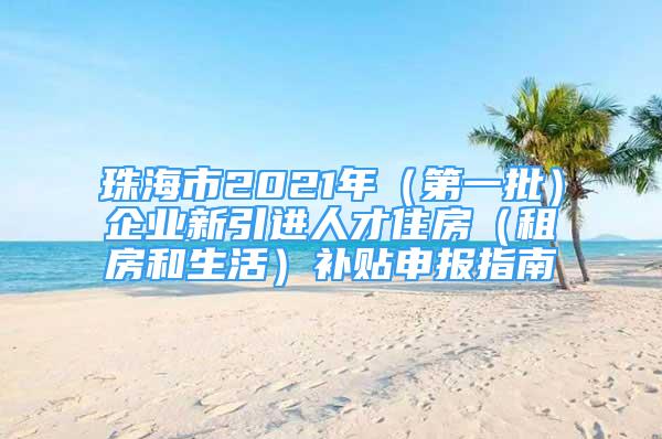 珠海市2021年（第一批）企业新引进人才住房（租房和生活）补贴申报指南