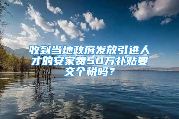 收到当地政府发放引进人才的安家费50万补贴要交个税吗？