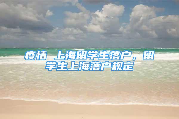 疫情 上海留学生落户，留学生上海落户规定