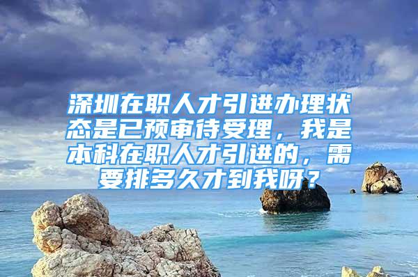 深圳在职人才引进办理状态是已预审待受理，我是本科在职人才引进的，需要排多久才到我呀？