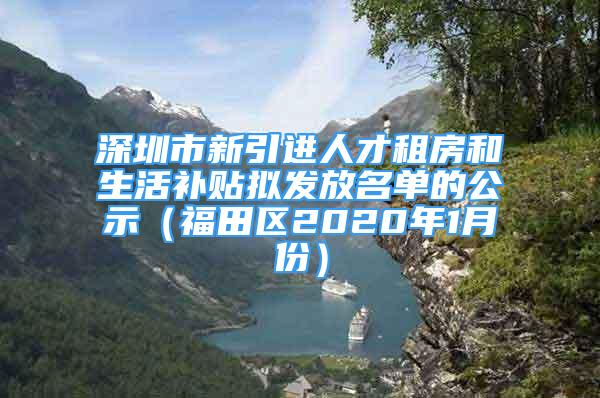 深圳市新引进人才租房和生活补贴拟发放名单的公示（福田区2020年1月份）