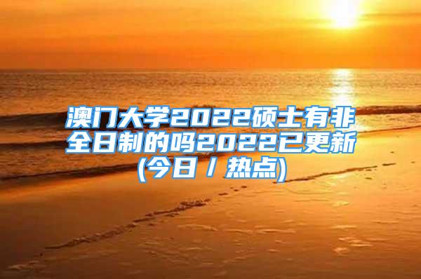 澳门大学2022硕士有非全日制的吗2022已更新(今日／热点)