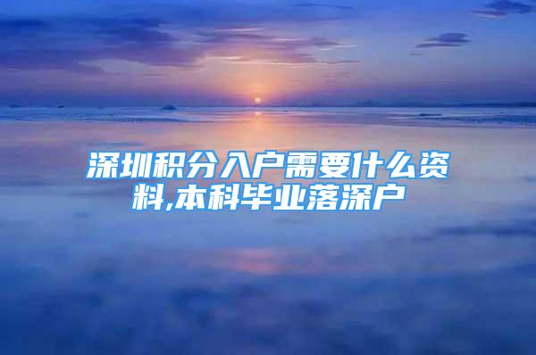 深圳积分入户需要什么资料,本科毕业落深户