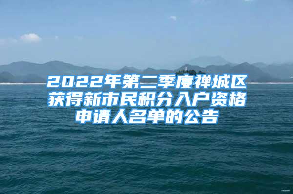 2022年第二季度禅城区获得新市民积分入户资格申请人名单的公告