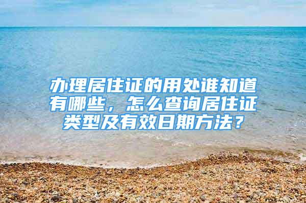 办理居住证的用处谁知道有哪些，怎么查询居住证类型及有效日期方法？