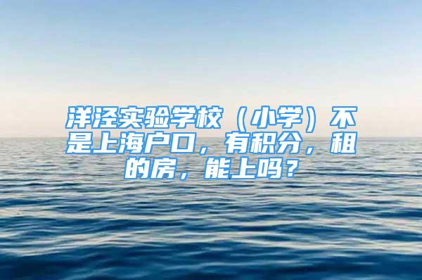 洋泾实验学校（小学）不是上海户口，有积分，租的房，能上吗？