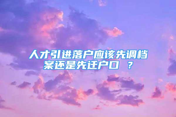 人才引进落户应该先调档案还是先迁户口 ？