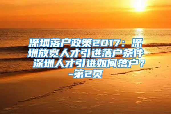 深圳落户政策2017：深圳放宽人才引进落户条件 深圳人才引进如何落户？-第2页