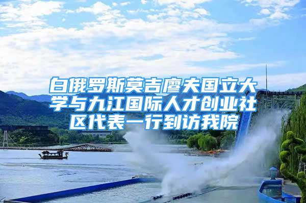 白俄罗斯莫吉廖夫国立大学与九江国际人才创业社区代表一行到访我院