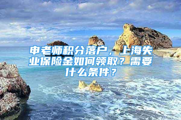 申老师积分落户，上海失业保险金如何领取？需要什么条件？