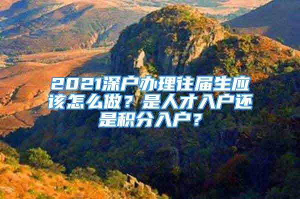 2021深户办理往届生应该怎么做？是人才入户还是积分入户？