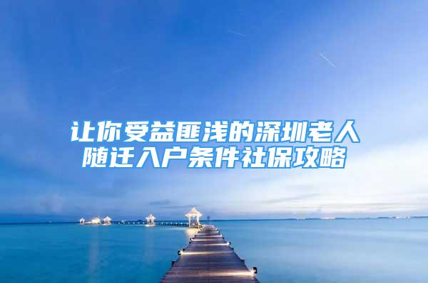 让你受益匪浅的深圳老人随迁入户条件社保攻略