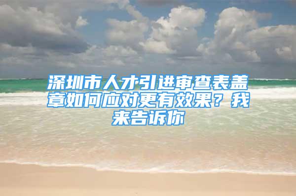 深圳市人才引进审查表盖章如何应对更有效果？我来告诉你