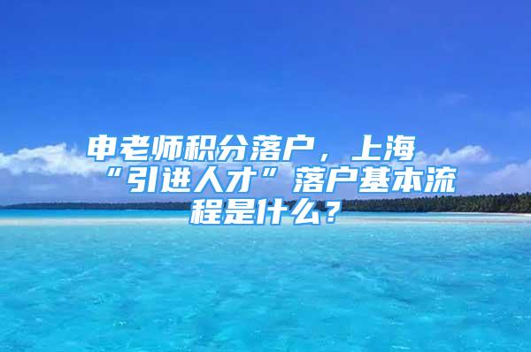 申老师积分落户，上海“引进人才”落户基本流程是什么？