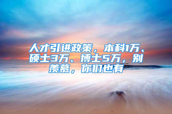 人才引进政策，本科1万、硕士3万、博士5万，别羡慕，你们也有