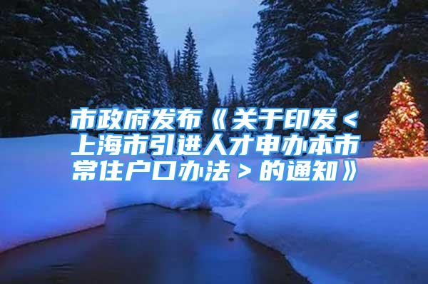 市政府发布《关于印发＜上海市引进人才申办本市常住户口办法＞的通知》