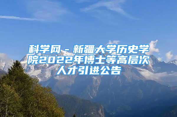 科学网－新疆大学历史学院2022年博士等高层次人才引进公告