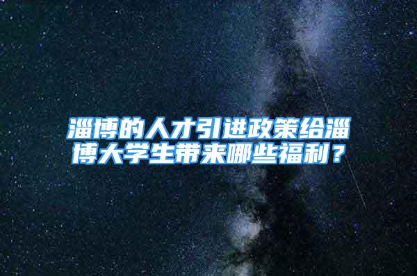 淄博的人才引进政策给淄博大学生带来哪些福利？