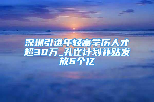 深圳引进年轻高学历人才超30万_孔雀计划补贴发放6个亿