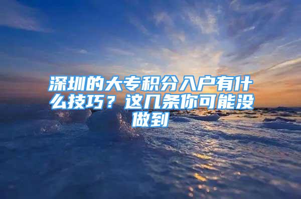 深圳的大专积分入户有什么技巧？这几条你可能没做到