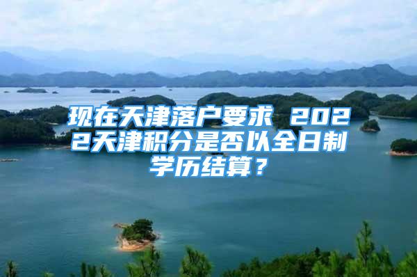 现在天津落户要求 2022天津积分是否以全日制学历结算？