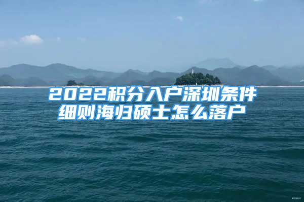 2022积分入户深圳条件细则海归硕士怎么落户