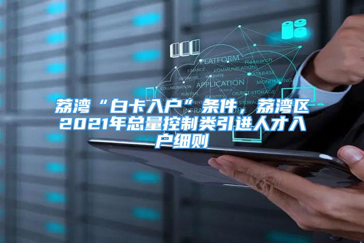 荔湾“白卡入户”条件，荔湾区2021年总量控制类引进人才入户细则