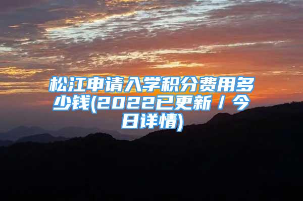 松江申请入学积分费用多少钱(2022已更新／今日详情)