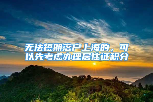 无法短期落户上海的，可以先考虑办理居住证积分