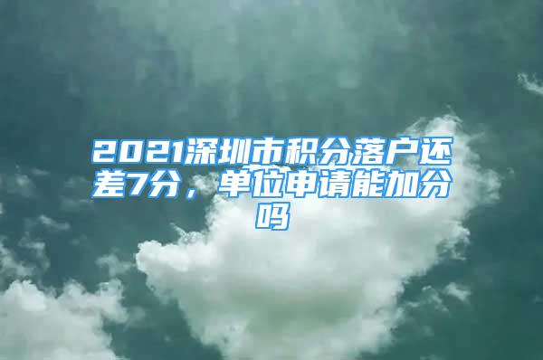 2021深圳市积分落户还差7分，单位申请能加分吗