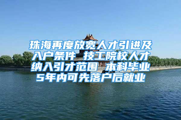 珠海再度放宽人才引进及入户条件 技工院校人才纳入引才范围 本科毕业5年内可先落户后就业