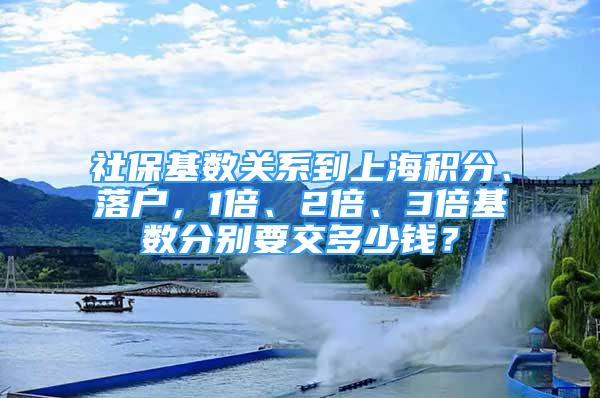 社保基数关系到上海积分、落户，1倍、2倍、3倍基数分别要交多少钱？