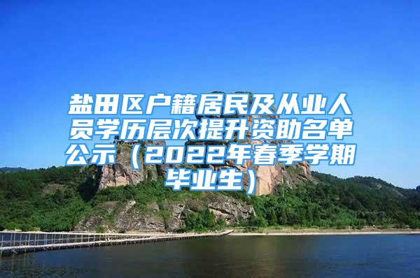 盐田区户籍居民及从业人员学历层次提升资助名单公示（2022年春季学期毕业生）