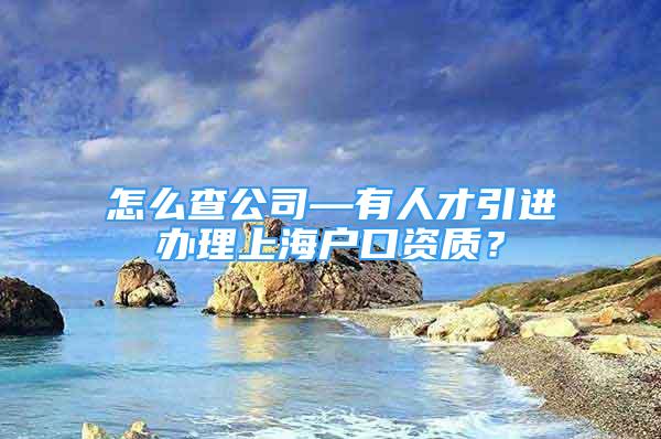 怎么查公司—有人才引进办理上海户口资质？