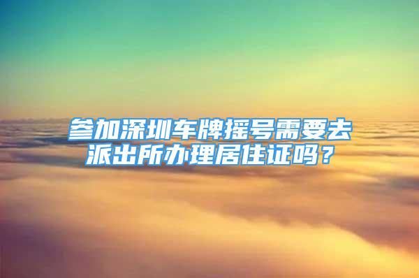 参加深圳车牌摇号需要去派出所办理居住证吗？