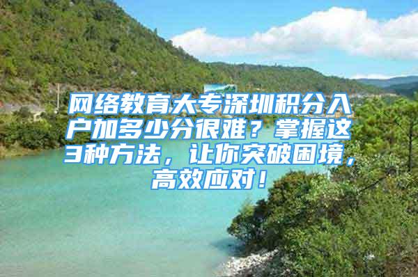 网络教育大专深圳积分入户加多少分很难？掌握这3种方法，让你突破困境，高效应对！